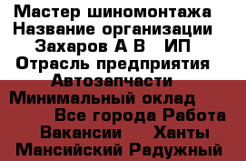 Мастер шиномонтажа › Название организации ­ Захаров А.В., ИП › Отрасль предприятия ­ Автозапчасти › Минимальный оклад ­ 100 000 - Все города Работа » Вакансии   . Ханты-Мансийский,Радужный г.